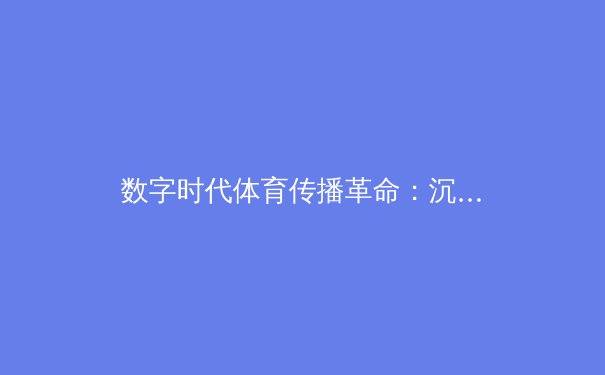 数字时代体育传播革命：沉浸式体验如何重塑观赛生态