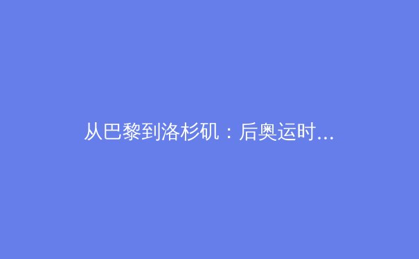 从巴黎到洛杉矶：后奥运时代，中国体育的转型与机遇