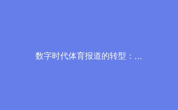数字时代体育报道的转型：从信息传递到情感共鸣的深度探索